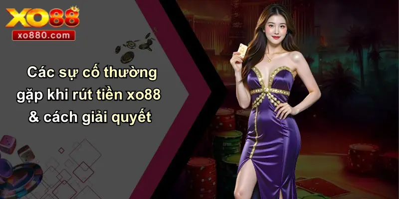 RÚT TIỀN XO88 3 Các sự cố thường gặp khi rút tiền xo88 & cách giải quyết