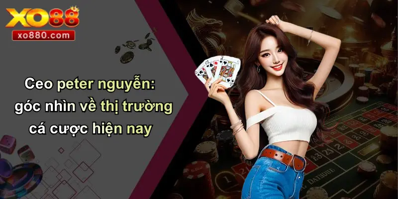 CEO PETER NGUYỄN 4 Ceo peter nguyễn: góc nhìn về thị trường cá cược hiện nay
