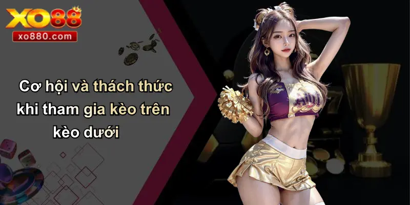 Cơ hội và thách thức khi tham gia kèo trên kèo dưới