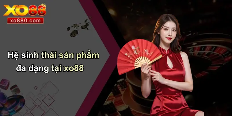 ĐĂNG NHẬP XO88 3 Hệ sinh thái sản phẩm đa dạng tại xo88