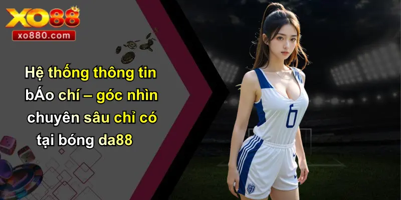 Bóng Da88: Cá Cược Bóng Đá Uy Tín, Công Nghệ Mới Từ XO88 5 Hệ thống thông tin bÁo chí – góc nhìn chuyên sâu chỉ có tại bóng da88