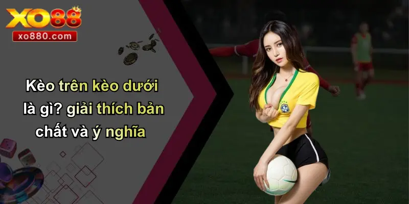 Kèo trên kèo dưới là gì? giải thích bản chất và ý nghĩa
