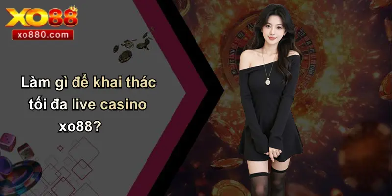 LIVE CASINO XO88 4 Làm gì để khai thác tối đa live casino xo88?