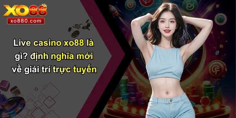 LIVE CASINO XO88 1 Live casino xo88 là gì? định nghĩa mới về giải trí trực tuyến