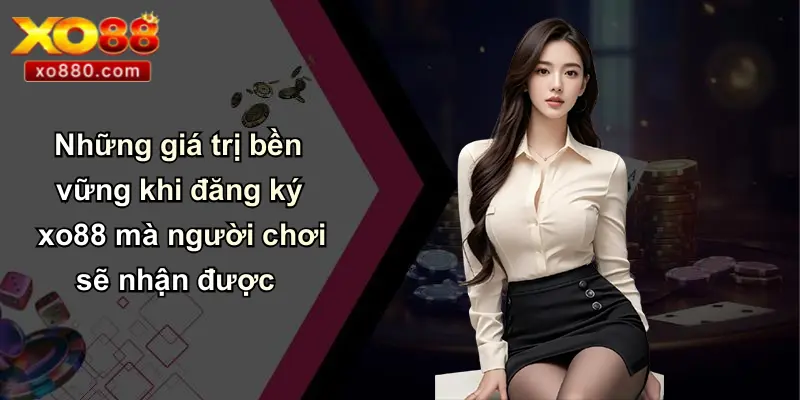 ĐĂNG KÝ XO88 4 Những giá trị bền vững khi đăng ký xo88 mà người chơi sẽ nhận được